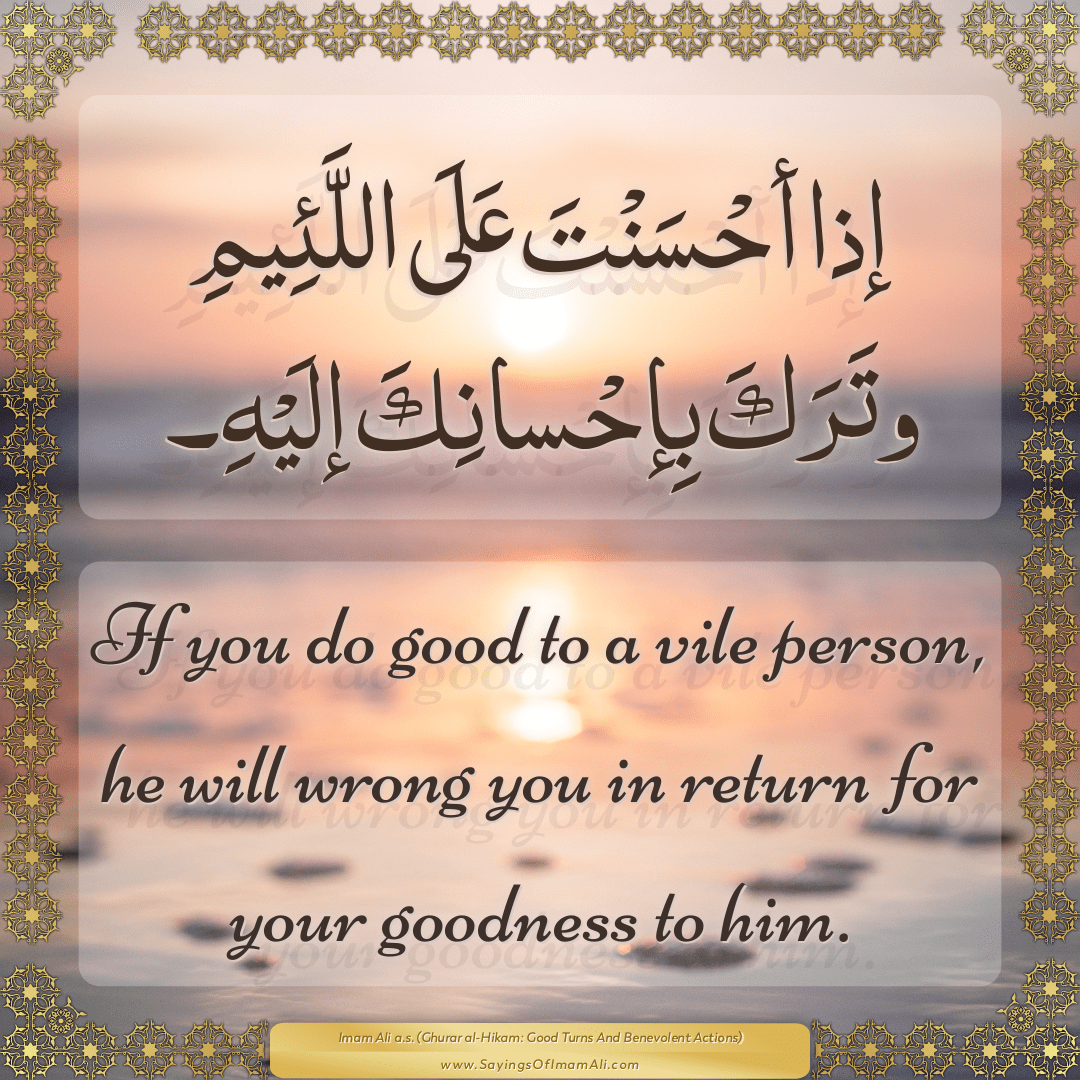 If you do good to a vile person, he will wrong you in return for your...